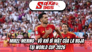 Mikel Merino - Vũ khí bí mật của La Roja tại World Cup 2026