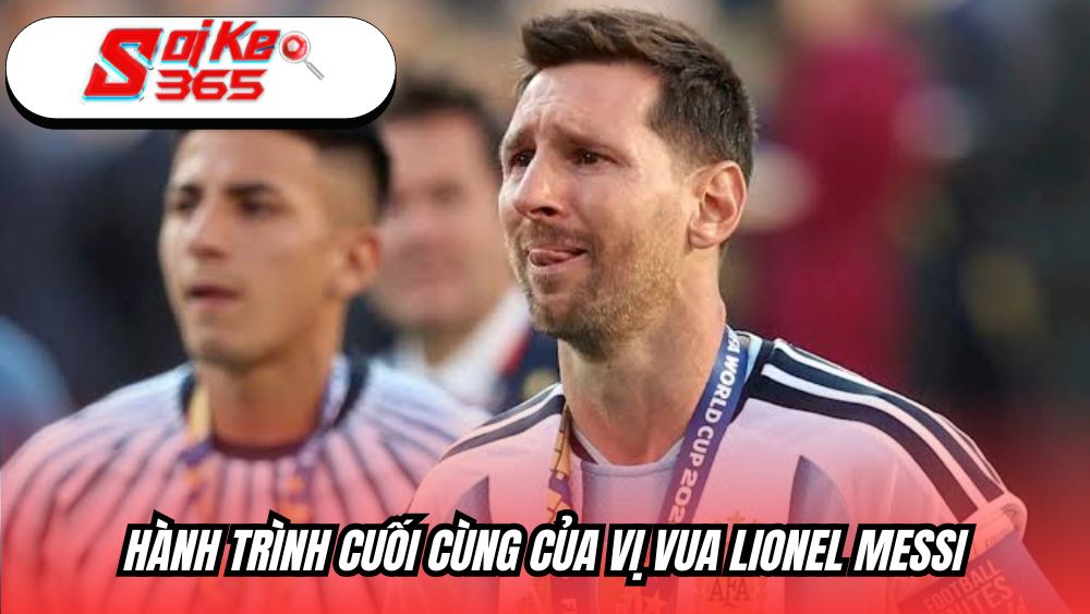 Hành trình cuối cùng của vị vua Lionel Messi