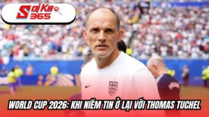 World Cup 2026: Khi niềm tin ở lại với Thomas Tuchel